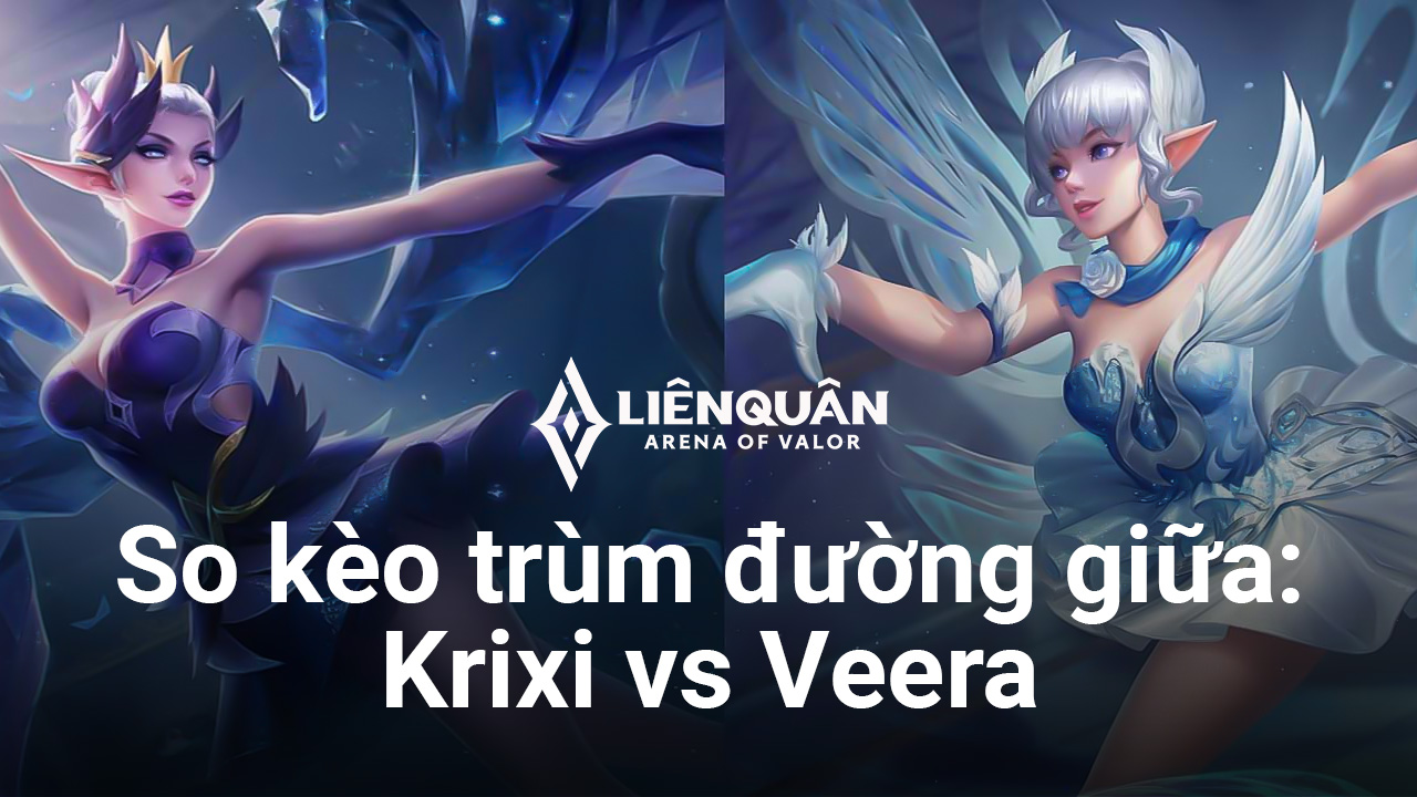 Liên Quân Mobile: So kèo Krixi vs Veera - Ai là nữ hoàng combo đường giữa