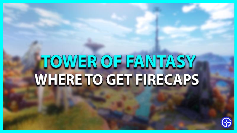 Tower Of Fantasy: Where To Get Firecaps (Location)