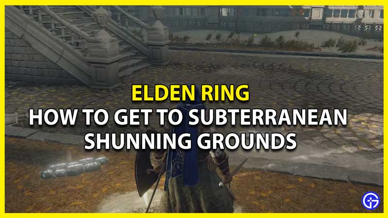 How To Reach Subterranean Shunning Grounds In Elden Ring