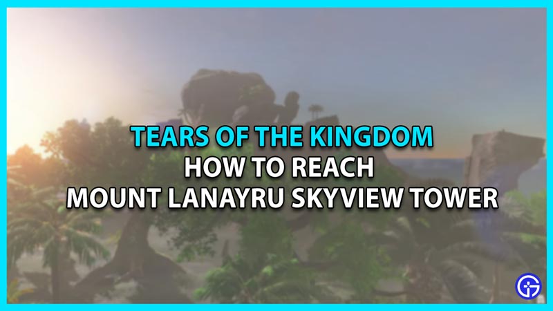 How To Reach Mount Lanayru Skyview Tower In Zelda TOTK